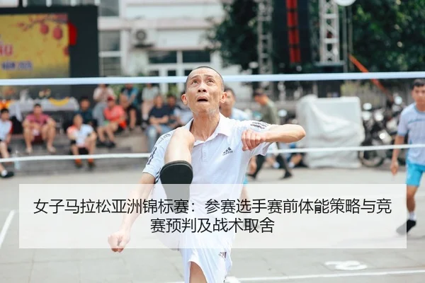 女子马拉松亚洲锦标赛：参赛选手赛前体能策略与竞赛预判及战术取舍