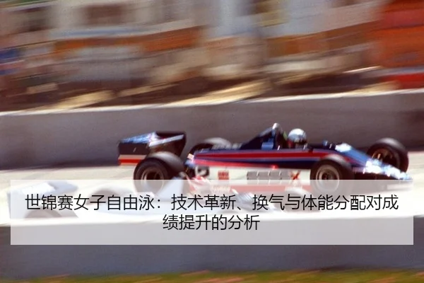 世锦赛女子自由泳：技术革新、换气与体能分配对成绩提升的分析