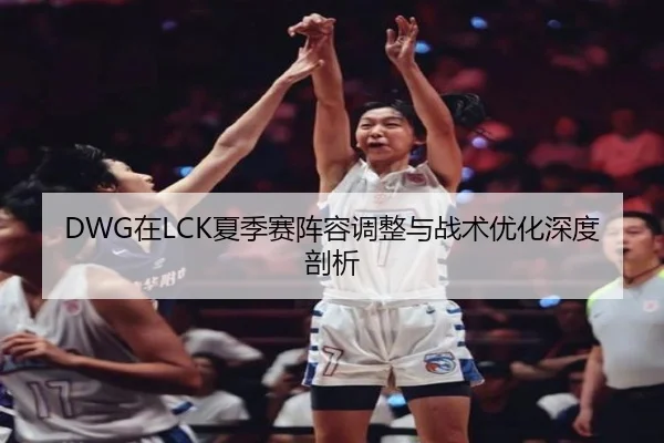 DWG在LCK夏季赛阵容调整与战术优化深度剖析