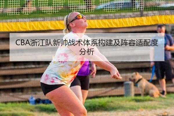 CBA浙江队新帅战术体系构建及阵容适配度分析