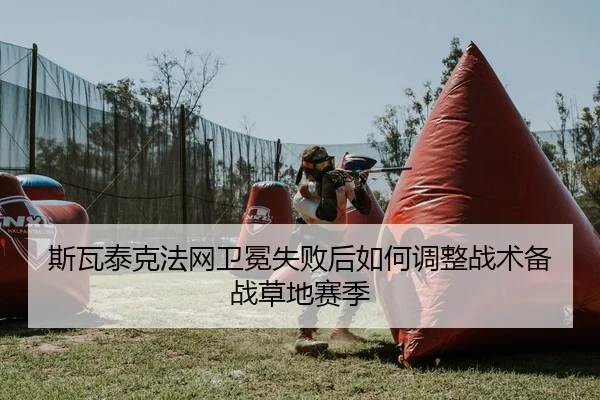 斯瓦泰克法网卫冕失败后如何调整战术备战草地赛季