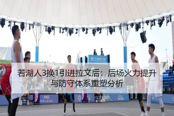 若湖人3换1引进拉文后：后场火力提升与防守体系重塑分析