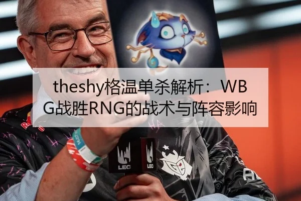 theshy格温单杀解析：WBG战胜RNG的战术与阵容影响