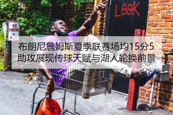 布朗尼詹姆斯夏季联赛场均15分5助攻展现传球天赋与湖人轮换前景